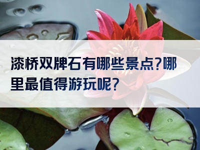 漆桥双牌石有哪些景点？哪里最值得游玩呢？