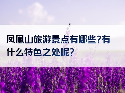 凤凰山旅游景点有哪些？有什么特色之处呢？