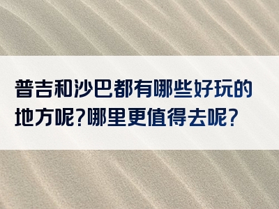 普吉和沙巴都有哪些好玩的地方呢？哪里更值得去呢？