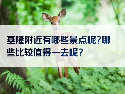 基隆附近有哪些景点呢？哪些比较值得一去呢？