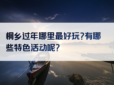 桐乡过年哪里最好玩？有哪些特色活动呢？