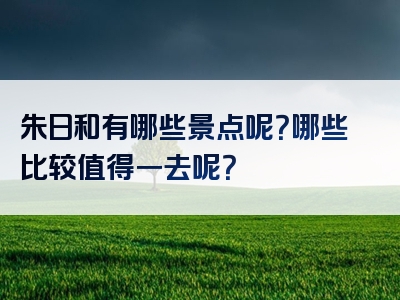 朱日和有哪些景点呢？哪些比较值得一去呢？