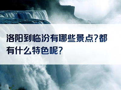 洛阳到临汾有哪些景点？都有什么特色呢？