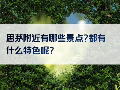 思茅附近有哪些景点？都有什么特色呢？