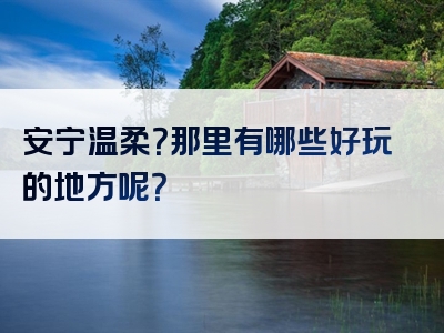 安宁温柔？那里有哪些好玩的地方呢？