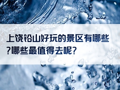 上饶铅山好玩的景区有哪些？哪些最值得去呢？