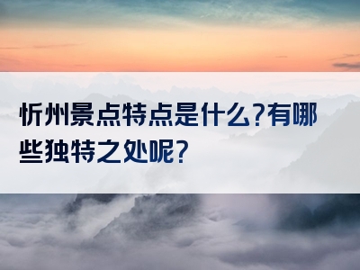 忻州景点特点是什么？有哪些独特之处呢？