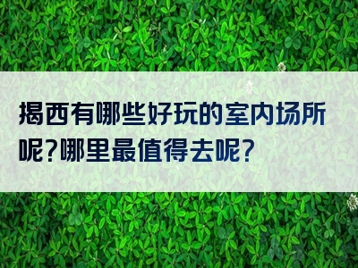 揭西有哪些好玩的室内场所呢？哪里最值得去呢？