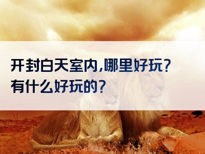 开封白天室内，哪里好玩？有什么好玩的？