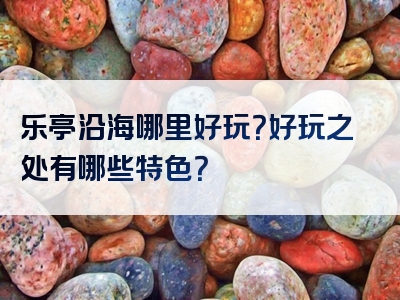 乐亭沿海哪里好玩？好玩之处有哪些特色？