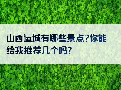 山西运城有哪些景点？你能给我推荐几个吗？