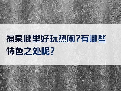 福泉哪里好玩热闹？有哪些特色之处呢？