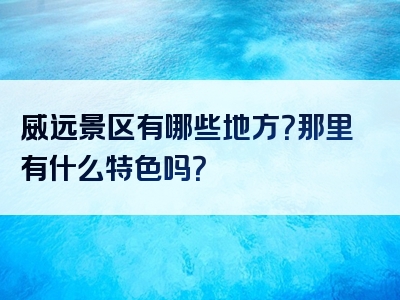 威远景区有哪些地方？那里有什么特色吗？