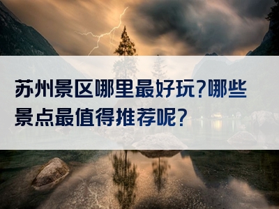 苏州景区哪里最好玩？哪些景点最值得推荐呢？