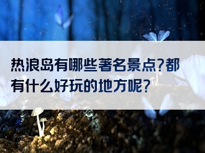 热浪岛有哪些著名景点？都有什么好玩的地方呢？