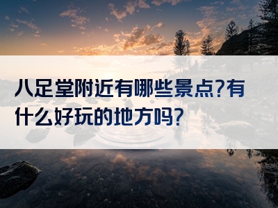 八足堂附近有哪些景点？有什么好玩的地方吗？