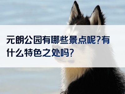 元朗公园有哪些景点呢？有什么特色之处吗？