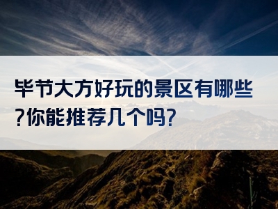 毕节大方好玩的景区有哪些？你能推荐几个吗？