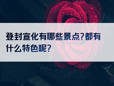 登封宣化有哪些景点？都有什么特色呢？