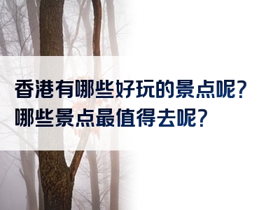 香港有哪些好玩的景点呢？哪些景点最值得去呢？