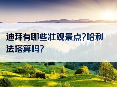 迪拜有哪些壮观景点？哈利法塔算吗？