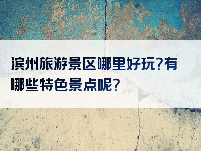 滨州旅游景区哪里好玩？有哪些特色景点呢？