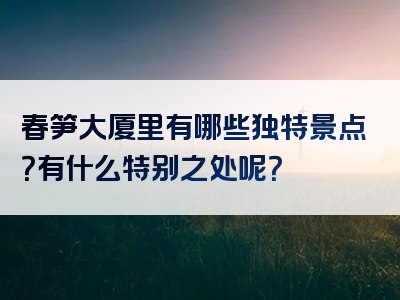 春笋大厦里有哪些独特景点？有什么特别之处呢？