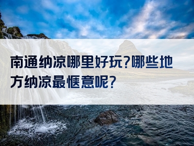 南通纳凉哪里好玩？哪些地方纳凉最惬意呢？