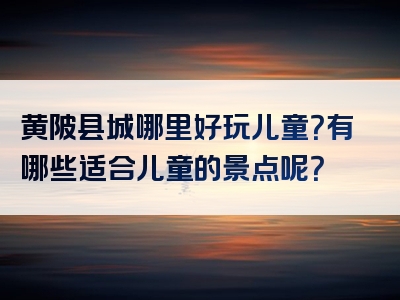 黄陂县城哪里好玩儿童？有哪些适合儿童的景点呢？