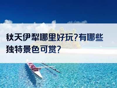 秋天伊犁哪里好玩？有哪些独特景色可赏？