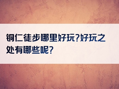 铜仁徒步哪里好玩？好玩之处有哪些呢？