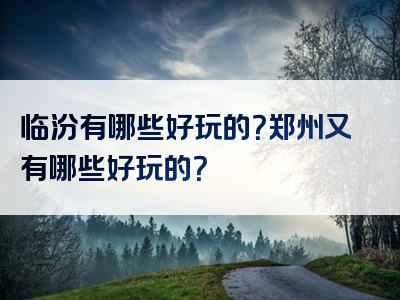 临汾有哪些好玩的？郑州又有哪些好玩的？