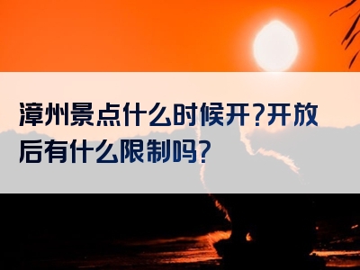 漳州景点什么时候开？开放后有什么限制吗？