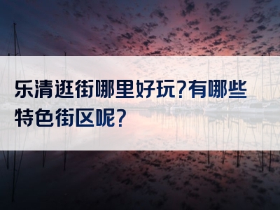 乐清逛街哪里好玩？有哪些特色街区呢？