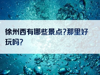 徐州西有哪些景点？那里好玩吗？