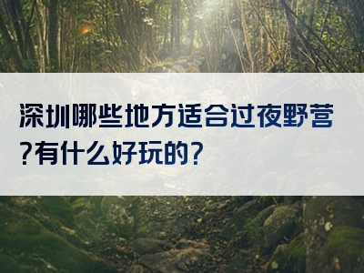 深圳哪些地方适合过夜野营？有什么好玩的？