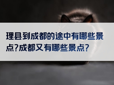 理县到成都的途中有哪些景点？成都又有哪些景点？