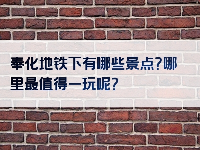 奉化地铁下有哪些景点？哪里最值得一玩呢？