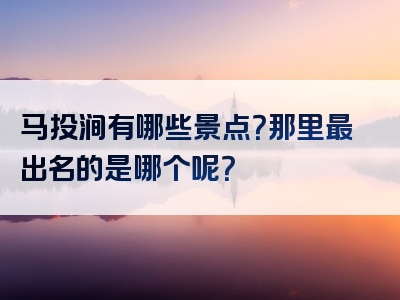 马投涧有哪些景点？那里最出名的是哪个呢？