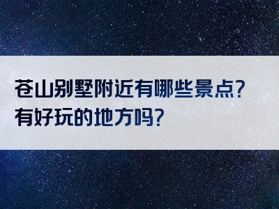 苍山别墅附近有哪些景点？有好玩的地方吗？