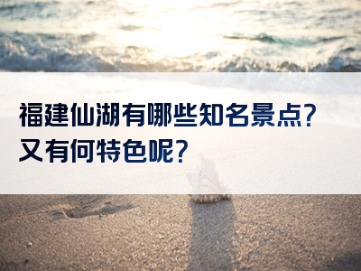 福建仙湖有哪些知名景点？又有何特色呢？