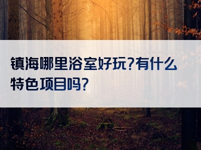 镇海哪里浴室好玩？有什么特色项目吗？