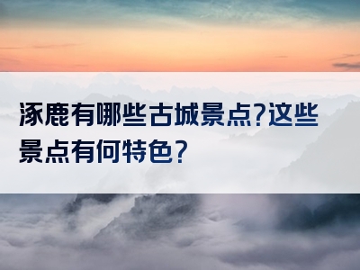 涿鹿有哪些古城景点？这些景点有何特色？