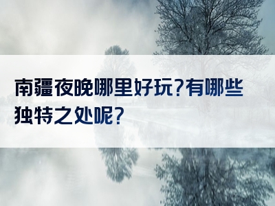 南疆夜晚哪里好玩？有哪些独特之处呢？