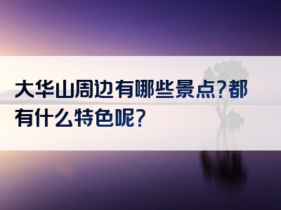 大华山周边有哪些景点？都有什么特色呢？