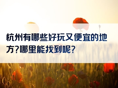 杭州有哪些好玩又便宜的地方？哪里能找到呢？