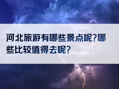 河北旅游有哪些景点呢？哪些比较值得去呢？