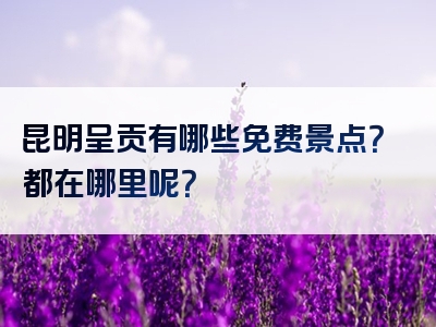 昆明呈贡有哪些免费景点？都在哪里呢？