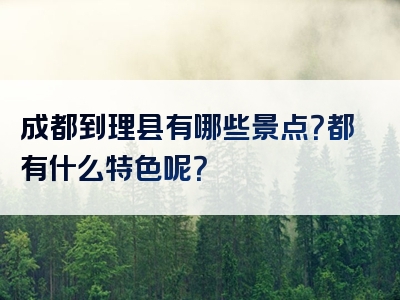 成都到理县有哪些景点？都有什么特色呢？