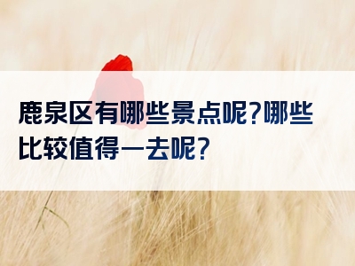 鹿泉区有哪些景点呢？哪些比较值得一去呢？